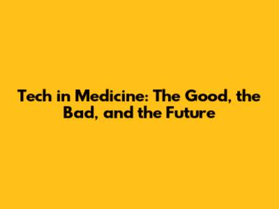Tech in Medicine: The Good, the Bad, and the Future