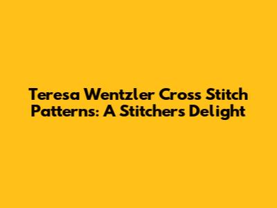 Teresa Wentzler Cross Stitch Patterns: A Stitcher's Delight