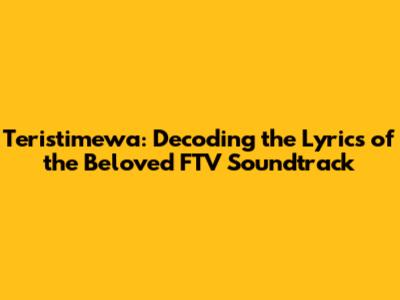 Teristimewa: Decoding the Lyrics of the Beloved FTV Soundtrack