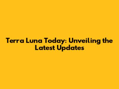 Terra Luna Today: Unveiling the Latest Updates