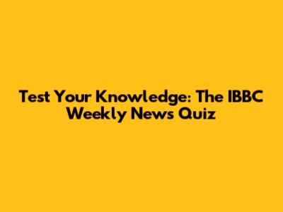 Test Your Knowledge: The IBBC Weekly News Quiz