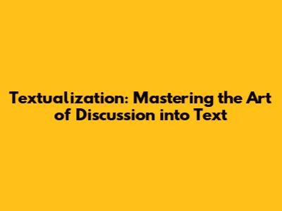Textualization: Mastering the Art of Discussion into Text
