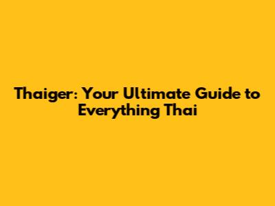 Thaiger: Your Ultimate Guide to Everything Thai