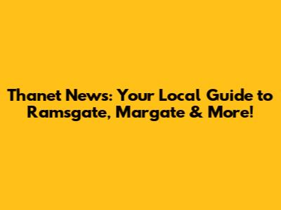 Thanet News: Your Local Guide to Ramsgate, Margate & More!
