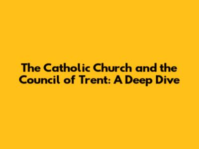 The Catholic Church and the Council of Trent: A Deep Dive