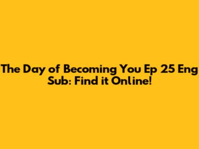 The Day of Becoming You Ep 25 Eng Sub: Find it Online!