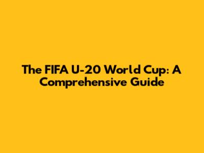 The FIFA U-20 World Cup: A Comprehensive Guide