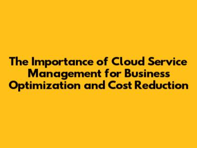 The Importance of Cloud Service Management for Business Optimization and Cost Reduction