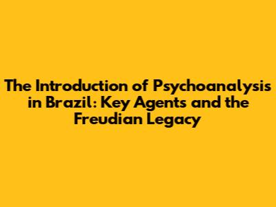 The Introduction of Psychoanalysis in Brazil: Key Agents and the Freudian Legacy
