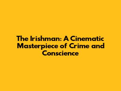 The Irishman: A Cinematic Masterpiece of Crime and Conscience
