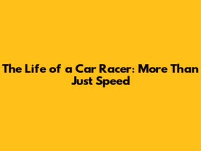 The Life of a Car Racer: More Than Just Speed