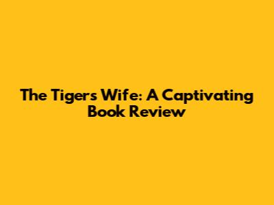 The Tiger's Wife: A Captivating Book Review
