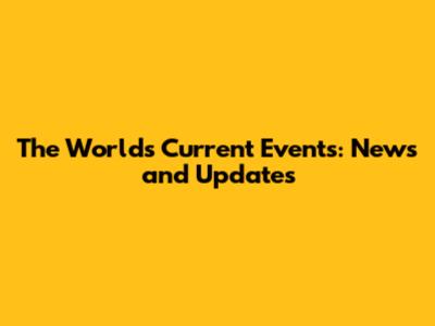 The World's Current Events: News and Updates