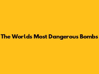 The World's Most Dangerous Bombs