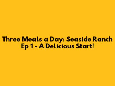 Three Meals a Day: Seaside Ranch Ep 1 - A Delicious Start!