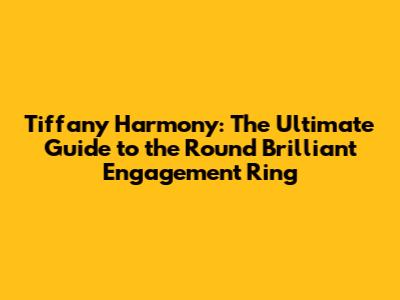 Tiffany Harmony: The Ultimate Guide to the Round Brilliant Engagement Ring