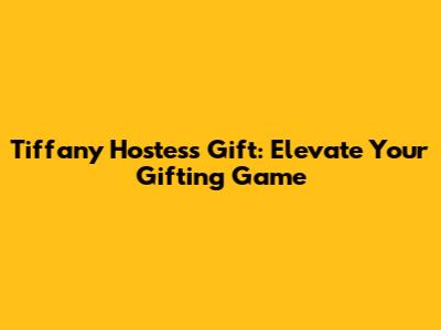 Tiffany Hostess Gift: Elevate Your Gifting Game
