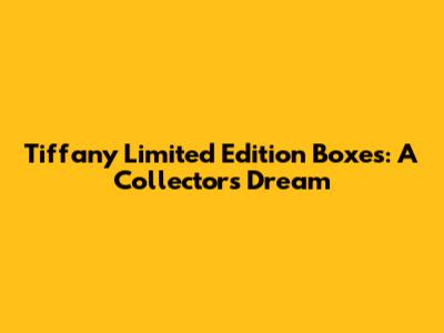 Tiffany Limited Edition Boxes: A Collector's Dream
