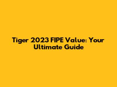 Tiger 2023 FIPE Value: Your Ultimate Guide