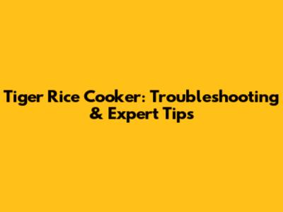 Tiger Rice Cooker: Troubleshooting & Expert Tips