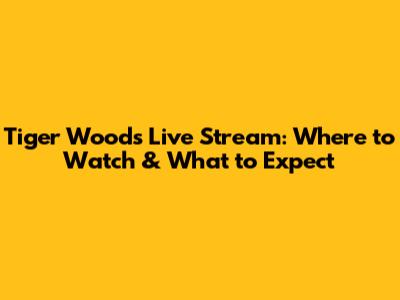 Tiger Woods Live Stream: Where to Watch & What to Expect