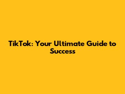TikTok: Your Ultimate Guide to Success