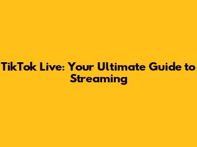 TikTok Live: Your Ultimate Guide to Streaming