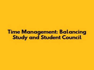 Time Management: Balancing Study and Student Council