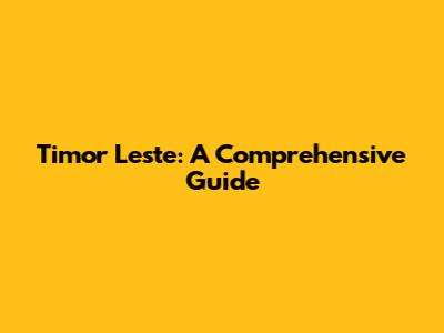Timor Leste: A Comprehensive Guide