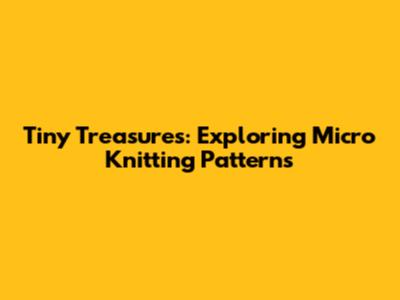 Tiny Treasures: Exploring Micro Knitting Patterns