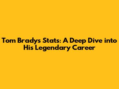 Tom Brady's Stats: A Deep Dive into His Legendary Career