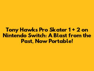 Tony Hawk's Pro Skater 1 + 2 on Nintendo Switch: A Blast from the Past, Now Portable!