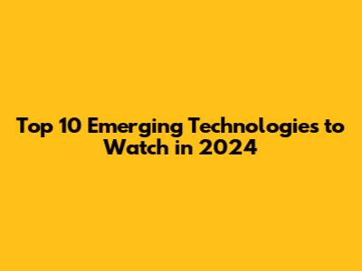 Top 10 Emerging Technologies to Watch in 2024