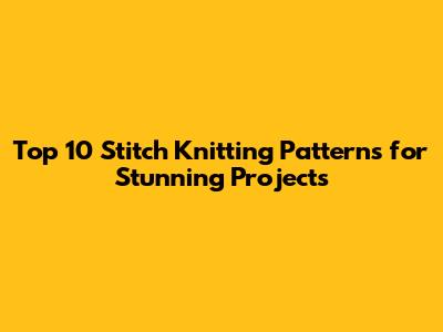 Top 10 Stitch Knitting Patterns for Stunning Projects