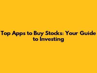 Top Apps to Buy Stocks: Your Guide to Investing
