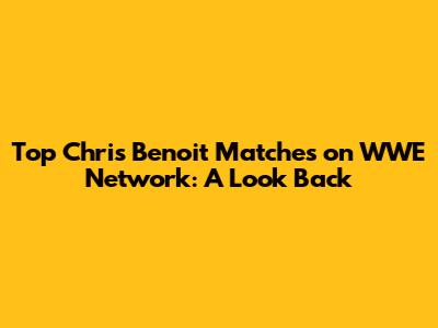 Top Chris Benoit Matches on WWE Network: A Look Back