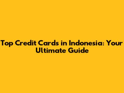 Top Credit Cards in Indonesia: Your Ultimate Guide