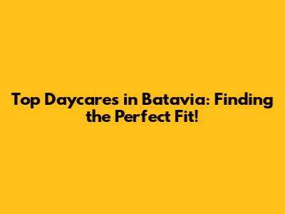 Top Daycares in Batavia: Finding the Perfect Fit!