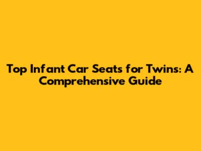Top Infant Car Seats for Twins: A Comprehensive Guide