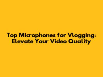 Top Microphones for Vlogging: Elevate Your Video Quality