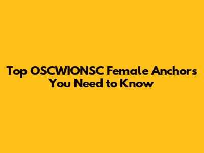 Top OSCWIONSC Female Anchors You Need to Know