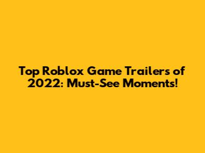 Top Roblox Game Trailers of 2022: Must-See Moments!