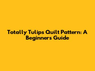 Totally Tulips Quilt Pattern: A Beginner's Guide