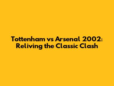 Tottenham vs Arsenal 2002: Reliving the Classic Clash