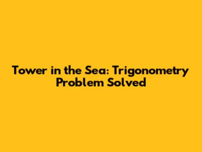 Tower in the Sea: Trigonometry Problem Solved