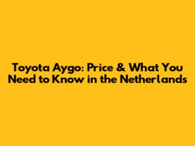 Toyota Aygo: Price & What You Need to Know in the Netherlands