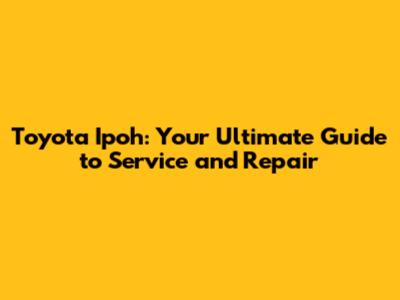 Toyota Ipoh: Your Ultimate Guide to Service and Repair