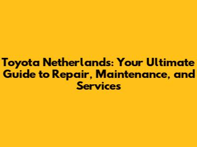 Toyota Netherlands: Your Ultimate Guide to Repair, Maintenance, and Services