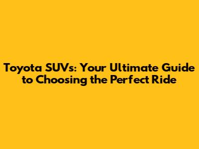 Toyota SUVs: Your Ultimate Guide to Choosing the Perfect Ride