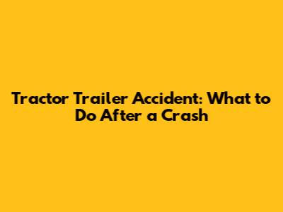 Tractor Trailer Accident: What to Do After a Crash
